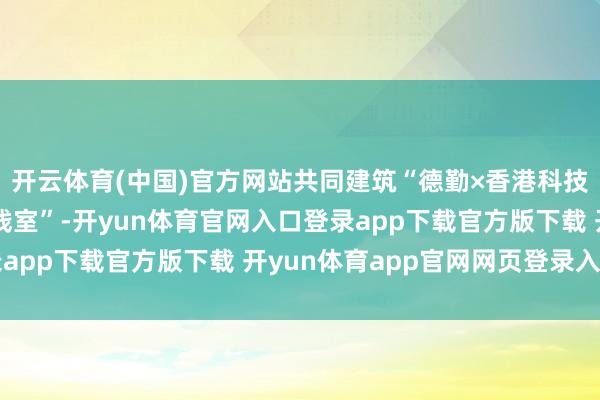 开云体育(中国)官方网站共同建筑“德勤×香港科技大学东谈主工智能实践室”-开yun体育官网入口登录app下载官方版下载 开yun体育app官网网页登录入口