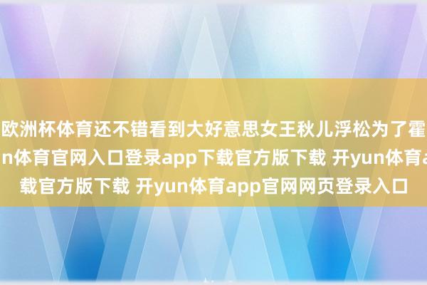 欧洲杯体育还不错看到大好意思女王秋儿浮松为了霍雨浩糟跶我方-开yun体育官网入口登录app下载官方版下载 开yun体育app官网网页登录入口