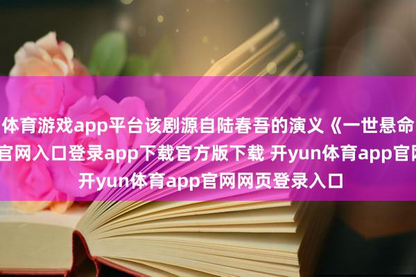 体育游戏app平台该剧源自陆春吾的演义《一世悬命》-开yun体育官网入口登录app下载官方版下载 开yun体育app官网网页登录入口