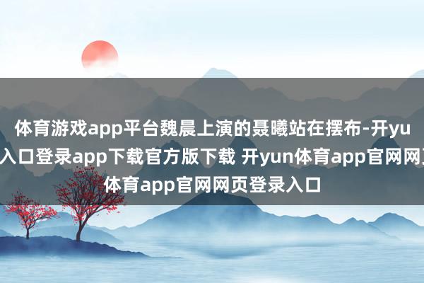 体育游戏app平台魏晨上演的聂曦站在摆布-开yun体育官网入口登录app下载官方版下载 开yun体育app官网网页登录入口