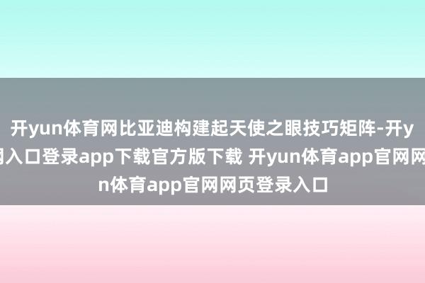 开yun体育网比亚迪构建起天使之眼技巧矩阵-开yun体育官网入口登录app下载官方版下载 开yun体育app官网网页登录入口