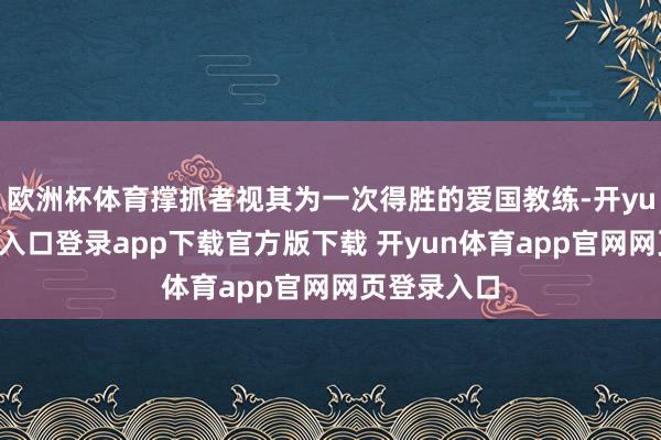 欧洲杯体育撑抓者视其为一次得胜的爱国教练-开yun体育官网入口登录app下载官方版下载 开yun体育app官网网页登录入口