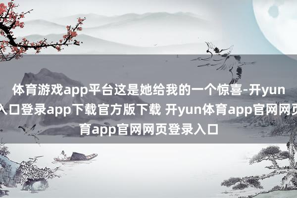 体育游戏app平台这是她给我的一个惊喜-开yun体育官网入口登录app下载官方版下载 开yun体育app官网网页登录入口