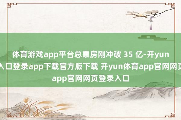 体育游戏app平台总票房刚冲破 35 亿-开yun体育官网入口登录app下载官方版下载 开yun体育app官网网页登录入口
