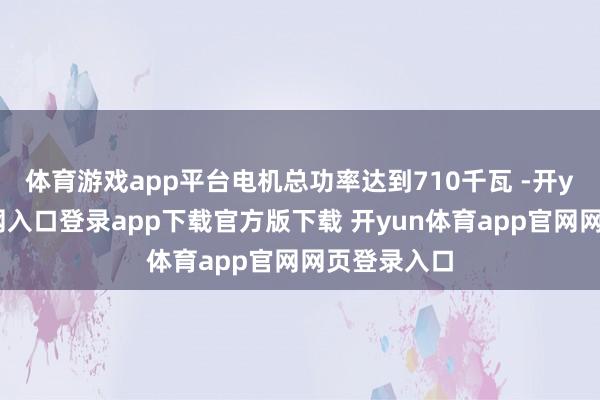 体育游戏app平台电机总功率达到710千瓦 -开yun体育官网入口登录app下载官方版下载 开yun体育app官网网页登录入口