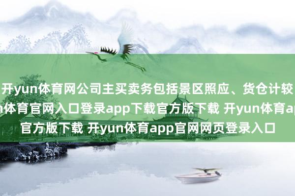 开yun体育网公司主买卖务包括景区照应、货仓计较、索谈运营等-开yun体育官网入口登录app下载官方版下载 开yun体育app官网网页登录入口