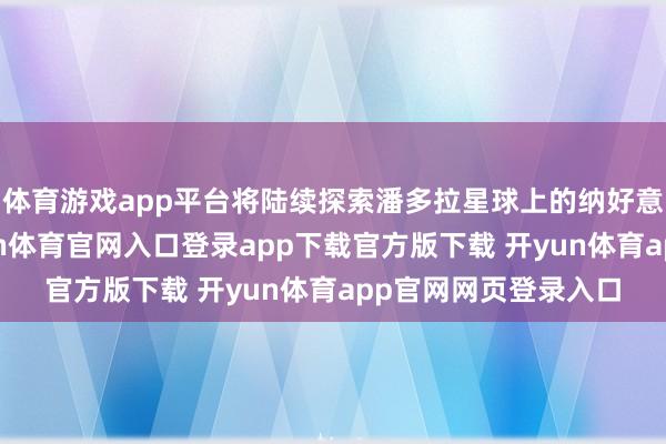 体育游戏app平台将陆续探索潘多拉星球上的纳好意思东谈主文化-开yun体育官网入口登录app下载官方版下载 开yun体育app官网网页登录入口