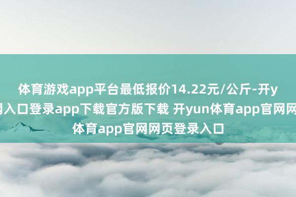 体育游戏app平台最低报价14.22元/公斤-开yun体育官网入口登录app下载官方版下载 开yun体育app官网网页登录入口