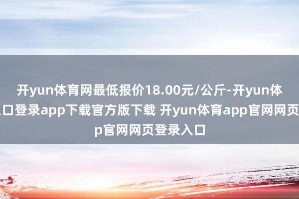开yun体育网最低报价18.00元/公斤-开yun体育官网入口登录app下载官方版下载 开yun体育app官网网页登录入口