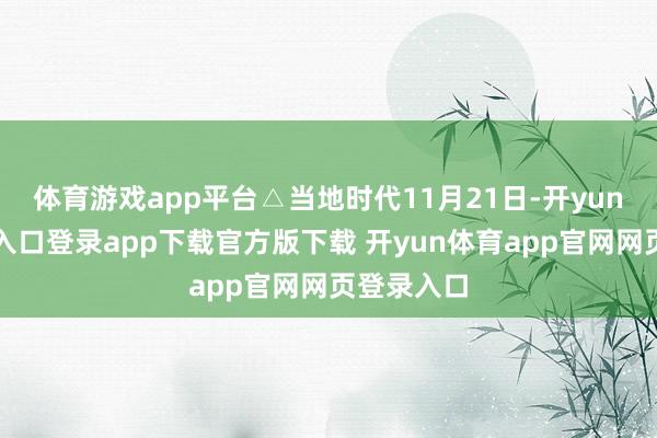 体育游戏app平台△当地时代11月21日-开yun体育官网入口登录app下载官方版下载 开yun体育app官网网页登录入口