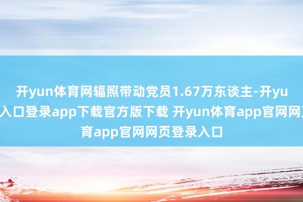 开yun体育网辐照带动党员1.67万东谈主-开yun体育官网入口登录app下载官方版下载 开yun体育app官网网页登录入口