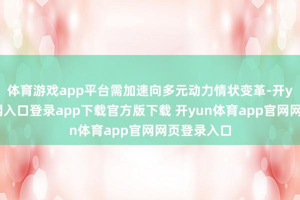 体育游戏app平台需加速向多元动力情状变革-开yun体育官网入口登录app下载官方版下载 开yun体育app官网网页登录入口