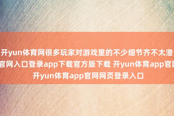 开yun体育网很多玩家对游戏里的不少细节齐不太澄莹-开yun体育官网入口登录app下载官方版下载 开yun体育app官网网页登录入口