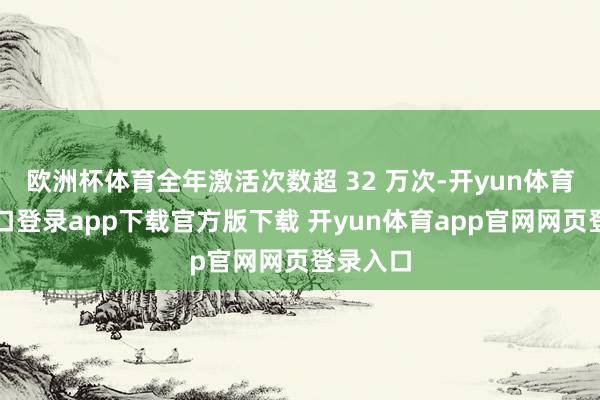 欧洲杯体育全年激活次数超 32 万次-开yun体育官网入口登录app下载官方版下载 开yun体育app官网网页登录入口