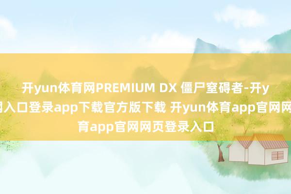 开yun体育网PREMIUM DX 僵尸窒碍者-开yun体育官网入口登录app下载官方版下载 开yun体育app官网网页登录入口