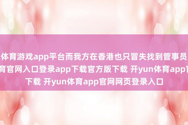 体育游戏app平台而我方在香港也只冒失找到管事员的职责-开yun体育官网入口登录app下载官方版下载 开yun体育app官网网页登录入口