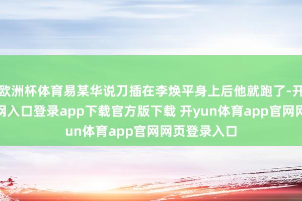欧洲杯体育易某华说刀插在李焕平身上后他就跑了-开yun体育官网入口登录app下载官方版下载 开yun体育app官网网页登录入口