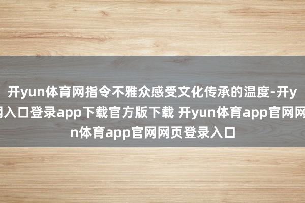 开yun体育网指令不雅众感受文化传承的温度-开yun体育官网入口登录app下载官方版下载 开yun体育app官网网页登录入口