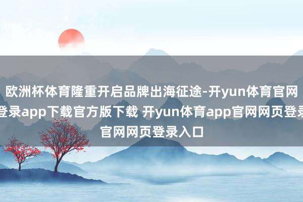 欧洲杯体育隆重开启品牌出海征途-开yun体育官网入口登录app下载官方版下载 开yun体育app官网网页登录入口