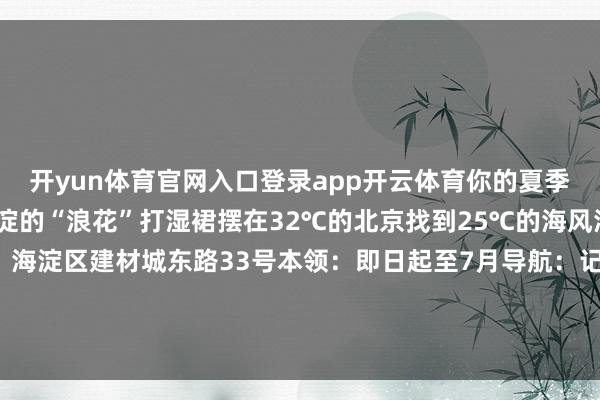 开yun体育官网入口登录app开云体育你的夏季正在发光这个夏天让海淀的“浪花”打湿裙摆在32℃的北京找到25℃的海风海淀有“海”!地址:海淀区建材城东路33号本领:即日起至7月导航:记者:张斌-开yun体育官网入口登录app下载官方版下载 开yun体育app官网网页登录入口