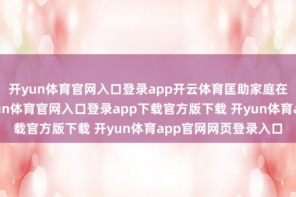 开yun体育官网入口登录app开云体育匡助家庭在经济上不休壮大-开yun体育官网入口登录app下载官方版下载 开yun体育app官网网页登录入口
