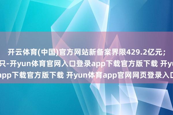 开云体育(中国)官方网站新备案界限429.2亿元;私募股权投资基金127只-开yun体育官网入口登录app下载官方版下载 开yun体育app官网网页登录入口