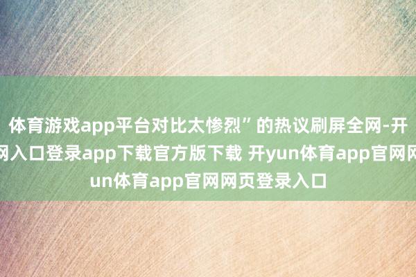 体育游戏app平台对比太惨烈”的热议刷屏全网-开yun体育官网入口登录app下载官方版下载 开yun体育app官网网页登录入口