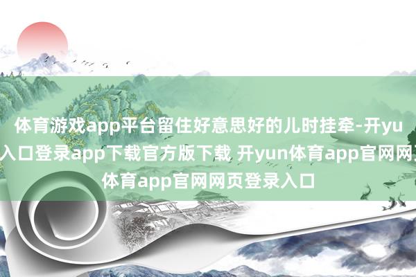 体育游戏app平台留住好意思好的儿时挂牵-开yun体育官网入口登录app下载官方版下载 开yun体育app官网网页登录入口