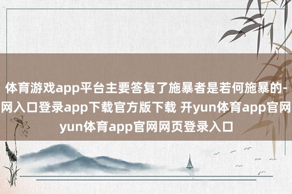 体育游戏app平台主要答复了施暴者是若何施暴的-开yun体育官网入口登录app下载官方版下载 开yun体育app官网网页登录入口