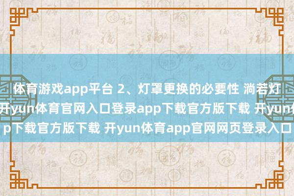 体育游戏app平台 2、灯罩更换的必要性 淌若灯罩老化、变黄、开裂-开yun体育官网入口登录app下载官方版下载 开yun体育app官网网页登录入口