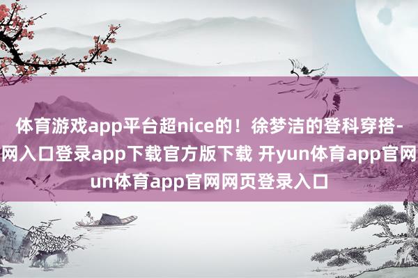 体育游戏app平台超nice的!徐梦洁的登科穿搭-开yun体育官网入口登录app下载官方版下载 开yun体育app官网网页登录入口