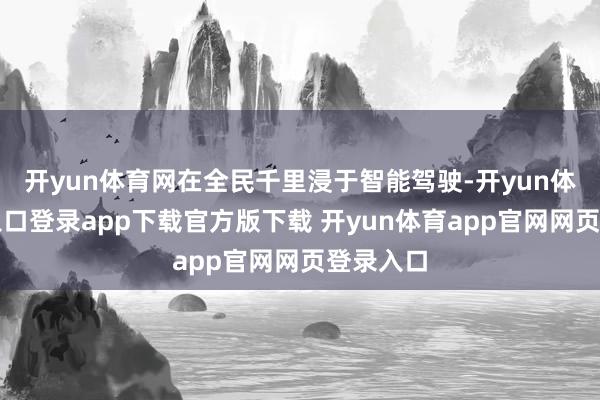 开yun体育网在全民千里浸于智能驾驶-开yun体育官网入口登录app下载官方版下载 开yun体育app官网网页登录入口