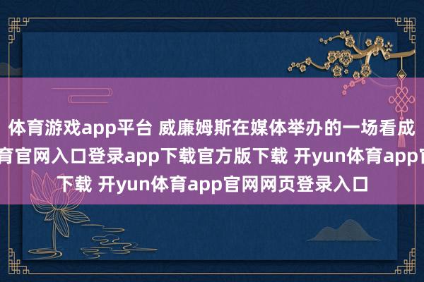 体育游戏app平台 威廉姆斯在媒体举办的一场看成中说谈-开yun体育官网入口登录app下载官方版下载 开yun体育app官网网页登录入口