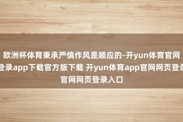 欧洲杯体育秉承严慎作风是顺应的-开yun体育官网入口登录app下载官方版下载 开yun体育app官网网页登录入口