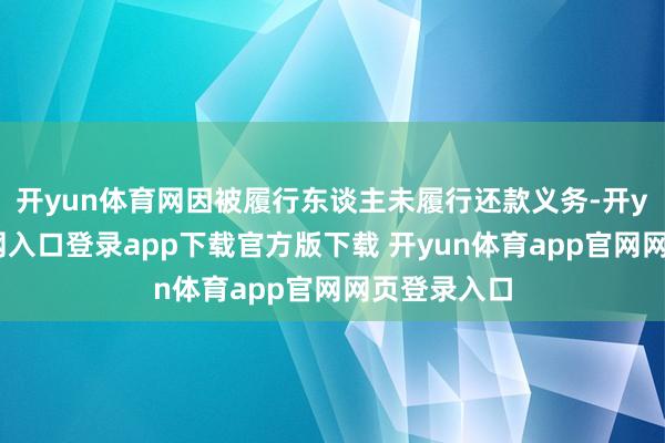 开yun体育网因被履行东谈主未履行还款义务-开yun体育官网入口登录app下载官方版下载 开yun体育app官网网页登录入口