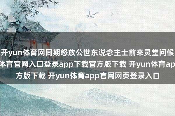 开yun体育网同期怒放公世东说念主士前来灵堂问候抒发哀念念-开yun体育官网入口登录app下载官方版下载 开yun体育app官网网页登录入口