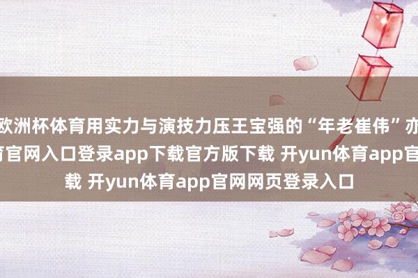欧洲杯体育用实力与演技力压王宝强的“年老崔伟”亦是他-开yun体育官网入口登录app下载官方版下载 开yun体育app官网网页登录入口