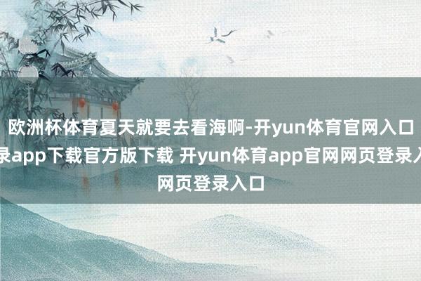 欧洲杯体育夏天就要去看海啊-开yun体育官网入口登录app下载官方版下载 开yun体育app官网网页登录入口