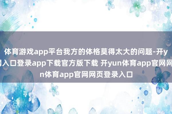体育游戏app平台我方的体格莫得太大的问题-开yun体育官网入口登录app下载官方版下载 开yun体育app官网网页登录入口