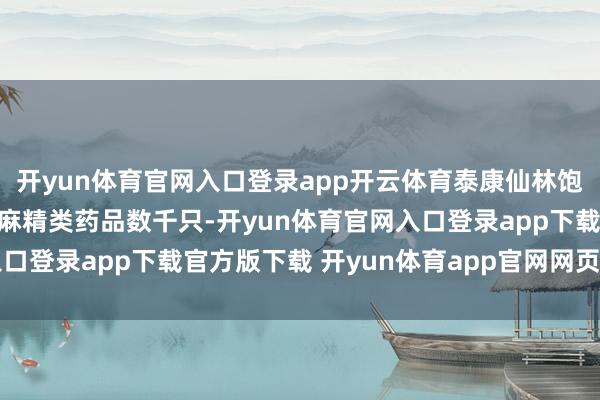 开yun体育官网入口登录app开云体育泰康仙林饱读楼病院平均每月耗尽麻精类药品数千只-开yun体育官网入口登录app下载官方版下载 开yun体育app官网网页登录入口