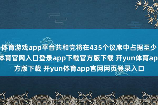 体育游戏app平台共和党将在435个议席中占据至少218个席位-开yun体育官网入口登录app下载官方版下载 开yun体育app官网网页登录入口
