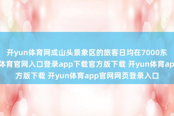 开yun体育网成山头景象区的旅客日均在7000东说念主摆布-开yun体育官网入口登录app下载官方版下载 开yun体育app官网网页登录入口