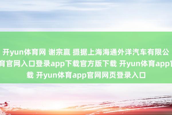 开yun体育网 谢宗赢 摄据上海海通外洋汽车有限公司统计-开yun体育官网入口登录app下载官方版下载 开yun体育app官网网页登录入口