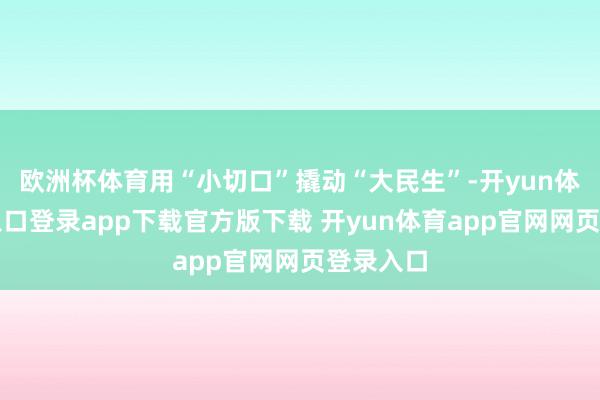 欧洲杯体育用“小切口”撬动“大民生”-开yun体育官网入口登录app下载官方版下载 开yun体育app官网网页登录入口