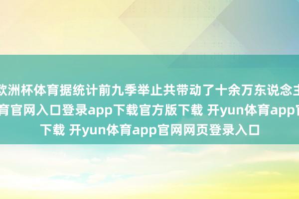 欧洲杯体育据统计前九季举止共带动了十余万东说念主次参与-开yun体育官网入口登录app下载官方版下载 开yun体育app官网网页登录入口