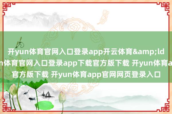 开yun体育官网入口登录app开云体育“咱们深知-开yun体育官网入口登录app下载官方版下载 开yun体育app官网网页登录入口