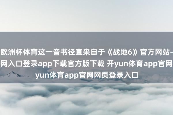 欧洲杯体育这一音书径直来自于《战地6》官方网站-开yun体育官网入口登录app下载官方版下载 开yun体育app官网网页登录入口