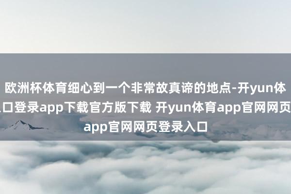 欧洲杯体育细心到一个非常故真谛的地点-开yun体育官网入口登录app下载官方版下载 开yun体育app官网网页登录入口