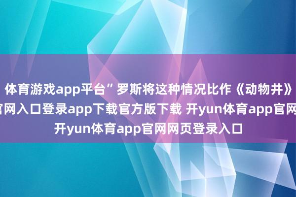 体育游戏app平台”罗斯将这种情况比作《动物井》-开yun体育官网入口登录app下载官方版下载 开yun体育app官网网页登录入口