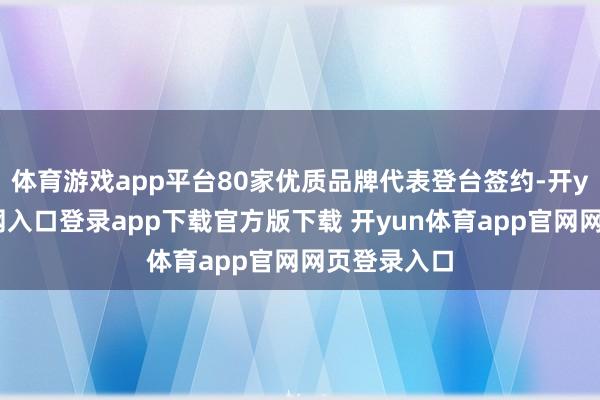 体育游戏app平台80家优质品牌代表登台签约-开yun体育官网入口登录app下载官方版下载 开yun体育app官网网页登录入口